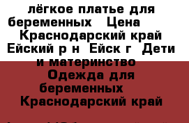 лёгкое платье для беременных › Цена ­ 800 - Краснодарский край, Ейский р-н, Ейск г. Дети и материнство » Одежда для беременных   . Краснодарский край